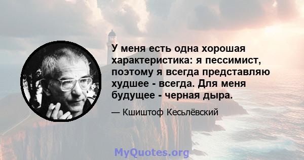 У меня есть одна хорошая характеристика: я пессимист, поэтому я всегда представляю худшее - всегда. Для меня будущее - черная дыра.