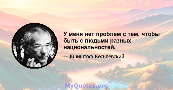 У меня нет проблем с тем, чтобы быть с людьми разных национальностей.