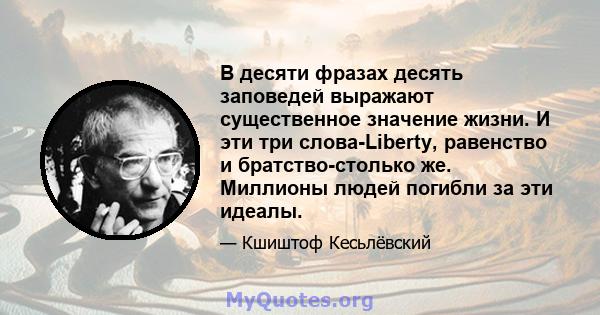 В десяти фразах десять заповедей выражают существенное значение жизни. И эти три слова-Liberty, равенство и братство-столько же. Миллионы людей погибли за эти идеалы.