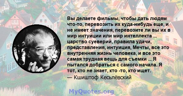 Вы делаете фильмы, чтобы дать людям что-то, перевозить их куда-нибудь еще, и не имеет значения, перевозите ли вы их в мир интуиции или мир интеллекта ... царство суеверий, правила удачи, представления, интуиция, Мечты,