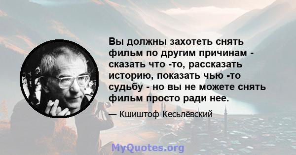 Вы должны захотеть снять фильм по другим причинам - сказать что -то, рассказать историю, показать чью -то судьбу - но вы не можете снять фильм просто ради нее.