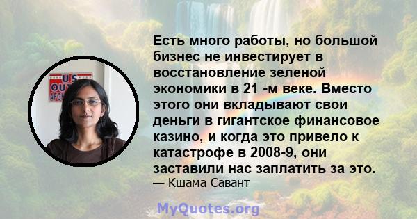 Есть много работы, но большой бизнес не инвестирует в восстановление зеленой экономики в 21 -м веке. Вместо этого они вкладывают свои деньги в гигантское финансовое казино, и когда это привело к катастрофе в 2008-9, они 