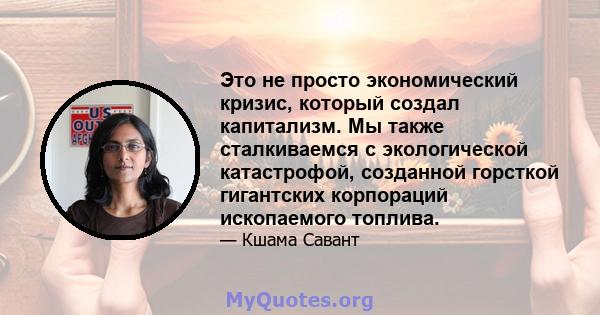 Это не просто экономический кризис, который создал капитализм. Мы также сталкиваемся с экологической катастрофой, созданной горсткой гигантских корпораций ископаемого топлива.