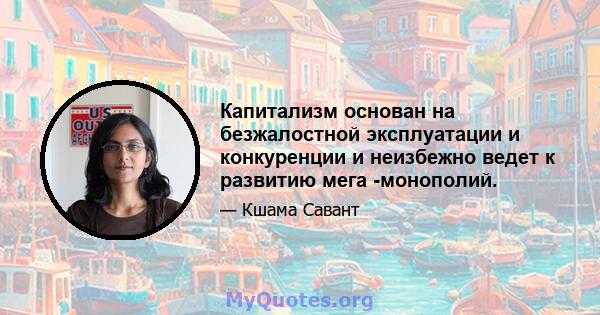 Капитализм основан на безжалостной эксплуатации и конкуренции и неизбежно ведет к развитию мега -монополий.