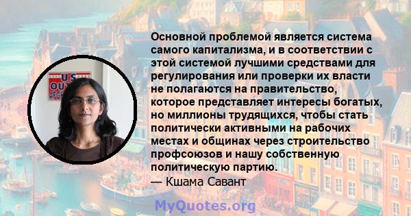 Основной проблемой является система самого капитализма, и в соответствии с этой системой лучшими средствами для регулирования или проверки их власти не полагаются на правительство, которое представляет интересы богатых, 