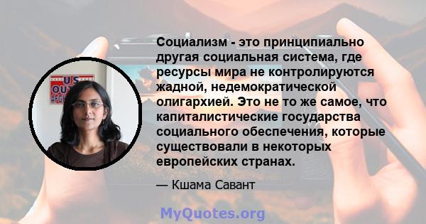 Социализм - это принципиально другая социальная система, где ресурсы мира не контролируются жадной, недемократической олигархией. Это не то же самое, что капиталистические государства социального обеспечения, которые