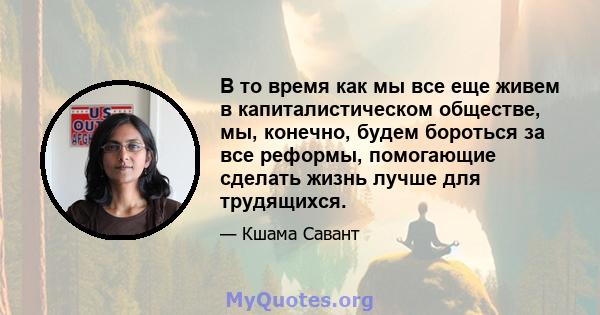 В то время как мы все еще живем в капиталистическом обществе, мы, конечно, будем бороться за все реформы, помогающие сделать жизнь лучше для трудящихся.