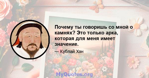 Почему ты говоришь со мной о камнях? Это только арка, которая для меня имеет значение.