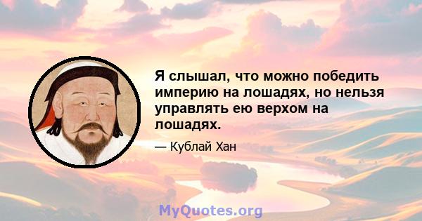 Я слышал, что можно победить империю на лошадях, но нельзя управлять ею верхом на лошадях.