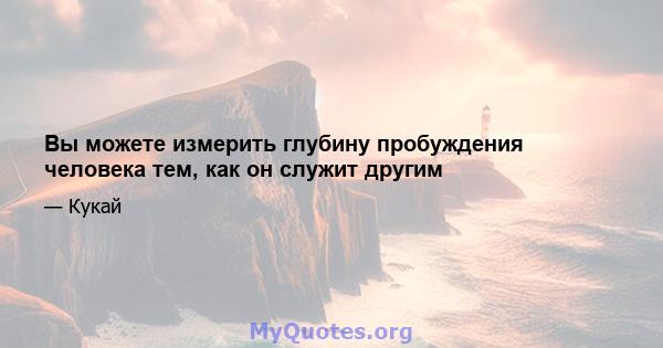 Вы можете измерить глубину пробуждения человека тем, как он служит другим