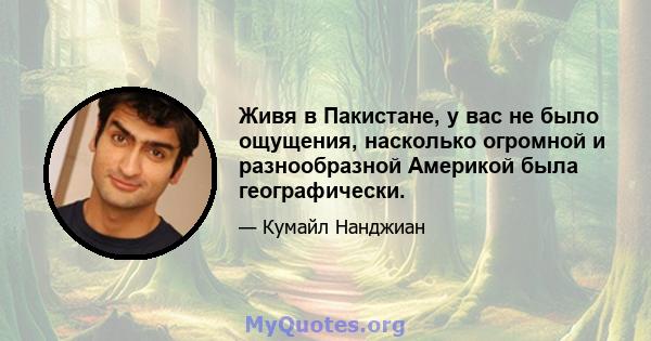 Живя в Пакистане, у вас не было ощущения, насколько огромной и разнообразной Америкой была географически.