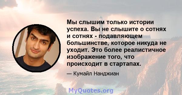 Мы слышим только истории успеха. Вы не слышите о сотнях и сотнях - подавляющем большинстве, которое никуда не уходит. Это более реалистичное изображение того, что происходит в стартапах.