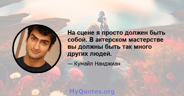 На сцене я просто должен быть собой. В актерском мастерстве вы должны быть так много других людей.