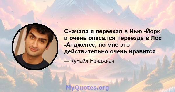 Сначала я переехал в Нью -Йорк и очень опасался переезда в Лос -Анджелес, но мне это действительно очень нравится.