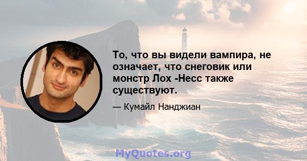 То, что вы видели вампира, не означает, что снеговик или монстр Лох -Несс также существуют.