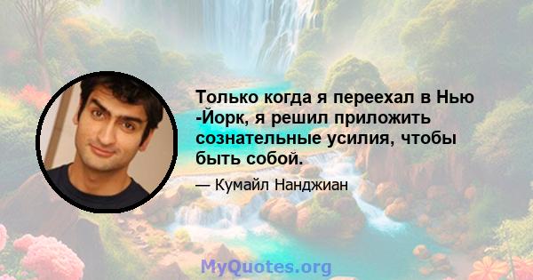 Только когда я переехал в Нью -Йорк, я решил приложить сознательные усилия, чтобы быть собой.