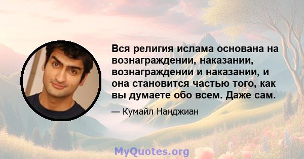 Вся религия ислама основана на вознаграждении, наказании, вознаграждении и наказании, и она становится частью того, как вы думаете обо всем. Даже сам.