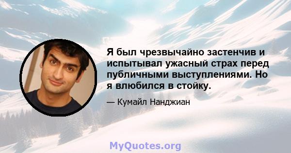 Я был чрезвычайно застенчив и испытывал ужасный страх перед публичными выступлениями. Но я влюбился в стойку.