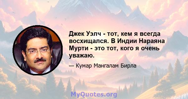 Джек Уэлч - тот, кем я всегда восхищался. В Индии Нараяна Мурти - это тот, кого я очень уважаю.