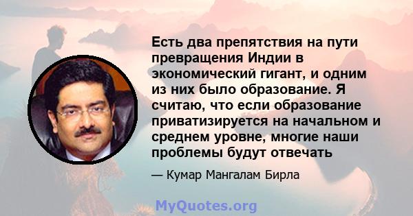 Есть два препятствия на пути превращения Индии в экономический гигант, и одним из них было образование. Я считаю, что если образование приватизируется на начальном и среднем уровне, многие наши проблемы будут отвечать