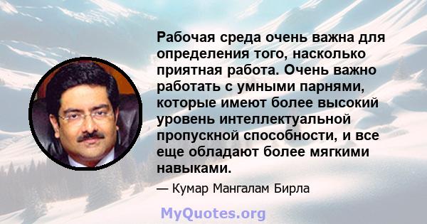 Рабочая среда очень важна для определения того, насколько приятная работа. Очень важно работать с умными парнями, которые имеют более высокий уровень интеллектуальной пропускной способности, и все еще обладают более