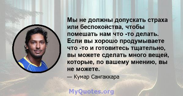 Мы не должны допускать страха или беспокойства, чтобы помешать нам что -то делать. Если вы хорошо продумываете что -то и готовитесь тщательно, вы можете сделать много вещей, которые, по вашему мнению, вы не можете.