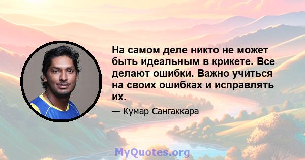 На самом деле никто не может быть идеальным в крикете. Все делают ошибки. Важно учиться на своих ошибках и исправлять их.