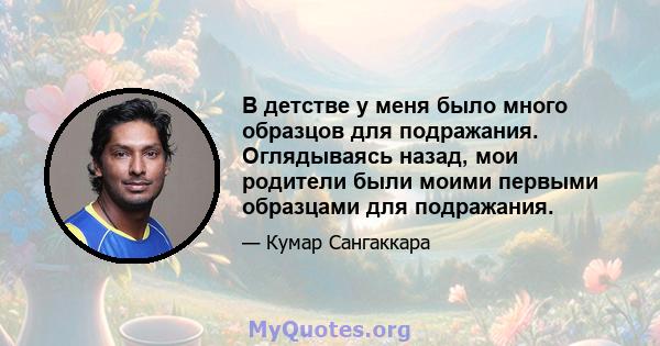 В детстве у меня было много образцов для подражания. Оглядываясь назад, мои родители были моими первыми образцами для подражания.