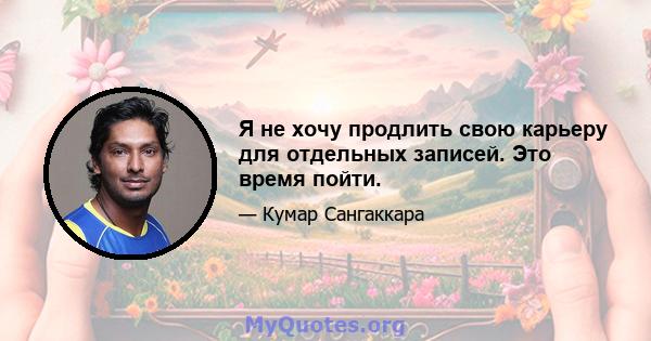 Я не хочу продлить свою карьеру для отдельных записей. Это время пойти.