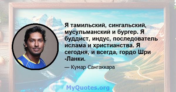 Я тамильский, сингальский, мусульманский и бургер. Я буддист, индус, последователь ислама и христианства. Я сегодня, и всегда, гордо Шри -Ланки.