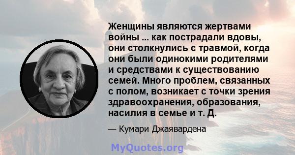 Женщины являются жертвами войны ... как пострадали вдовы, они столкнулись с травмой, когда они были одинокими родителями и средствами к существованию семей. Много проблем, связанных с полом, возникает с точки зрения