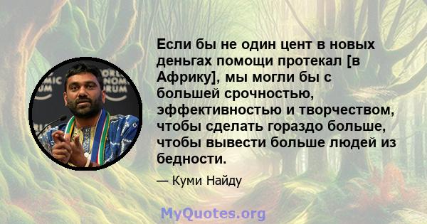 Если бы не один цент в новых деньгах помощи протекал [в Африку], мы могли бы с большей срочностью, эффективностью и творчеством, чтобы сделать гораздо больше, чтобы вывести больше людей из бедности.