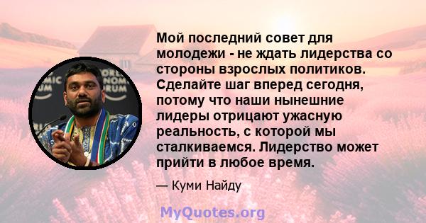 Мой последний совет для молодежи - не ждать лидерства со стороны взрослых политиков. Сделайте шаг вперед сегодня, потому что наши нынешние лидеры отрицают ужасную реальность, с которой мы сталкиваемся. Лидерство может