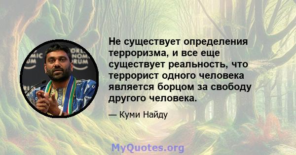 Не существует определения терроризма, и все еще существует реальность, что террорист одного человека является борцом за свободу другого человека.