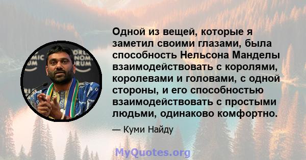 Одной из вещей, которые я заметил своими глазами, была способность Нельсона Манделы взаимодействовать с королями, королевами и головами, с одной стороны, и его способностью взаимодействовать с простыми людьми, одинаково 