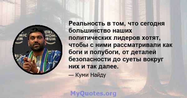 Реальность в том, что сегодня большинство наших политических лидеров хотят, чтобы с ними рассматривали как боги и полубоги, от деталей безопасности до суеты вокруг них и так далее.