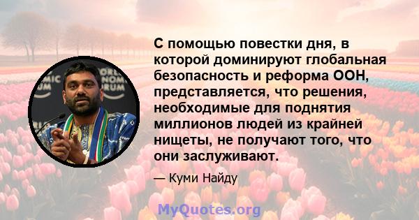 С помощью повестки дня, в которой доминируют глобальная безопасность и реформа ООН, представляется, что решения, необходимые для поднятия миллионов людей из крайней нищеты, не получают того, что они заслуживают.