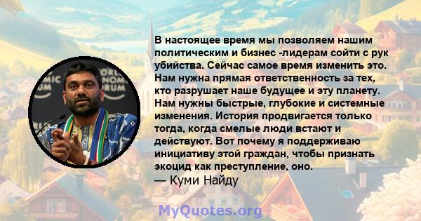 В настоящее время мы позволяем нашим политическим и бизнес -лидерам сойти с рук убийства. Сейчас самое время изменить это. Нам нужна прямая ответственность за тех, кто разрушает наше будущее и эту планету. Нам нужны