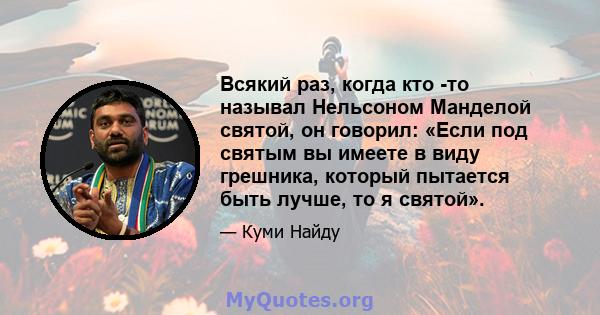 Всякий раз, когда кто -то называл Нельсоном Манделой святой, он говорил: «Если под святым вы имеете в виду грешника, который пытается быть лучше, то я святой».