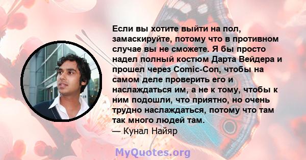 Если вы хотите выйти на пол, замаскируйте, потому что в противном случае вы не сможете. Я бы просто надел полный костюм Дарта Вейдера и прошел через Comic-Con, чтобы на самом деле проверить его и наслаждаться им, а не к 