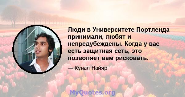 Люди в Университете Портленда принимали, любят и непредубеждены. Когда у вас есть защитная сеть, это позволяет вам рисковать.