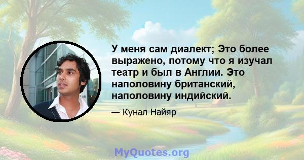 У меня сам диалект; Это более выражено, потому что я изучал театр и был в Англии. Это наполовину британский, наполовину индийский.