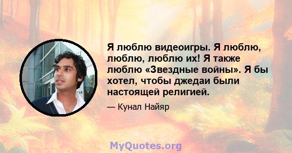 Я люблю видеоигры. Я люблю, люблю, люблю их! Я также люблю «Звездные войны». Я бы хотел, чтобы джедаи были настоящей религией.