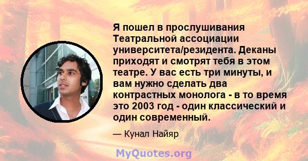 Я пошел в прослушивания Театральной ассоциации университета/резидента. Деканы приходят и смотрят тебя в этом театре. У вас есть три минуты, и вам нужно сделать два контрастных монолога - в то время это 2003 год - один