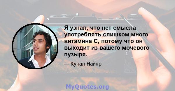 Я узнал, что нет смысла употреблять слишком много витамина С, потому что он выходит из вашего мочевого пузыря.