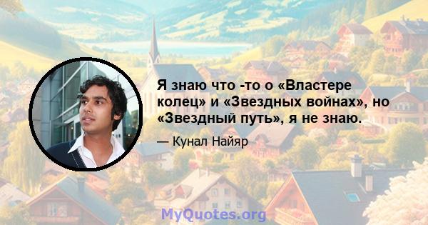 Я знаю что -то о «Властере колец» и «Звездных войнах», но «Звездный путь», я не знаю.