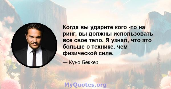 Когда вы ударите кого -то на ринг, вы должны использовать все свое тело. Я узнал, что это больше о технике, чем физической силе.