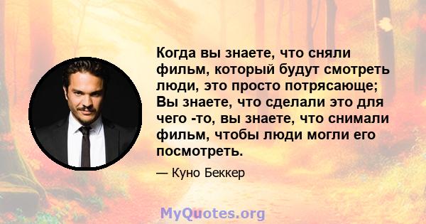 Когда вы знаете, что сняли фильм, который будут смотреть люди, это просто потрясающе; Вы знаете, что сделали это для чего -то, вы знаете, что снимали фильм, чтобы люди могли его посмотреть.