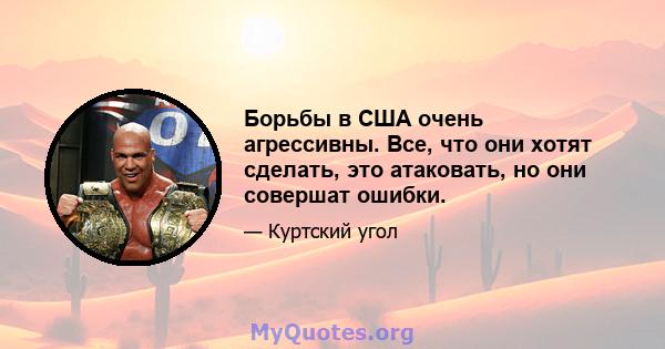 Борьбы в США очень агрессивны. Все, что они хотят сделать, это атаковать, но они совершат ошибки.