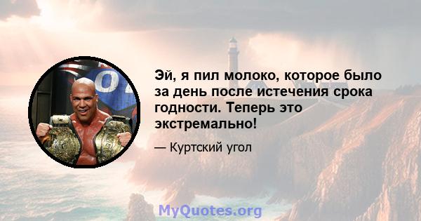 Эй, я пил молоко, которое было за день после истечения срока годности. Теперь это экстремально!